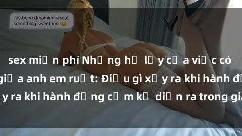 sex miễn phí Những hệ lụy của việc có quan hệ tình dục giữa anh em ruột: Điều gì xảy ra khi hành động cấm kỵ diễn ra trong gia đình?