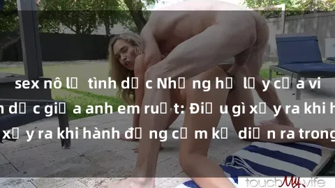 sex nô lệ tình dục Những hệ lụy của việc có quan hệ tình dục giữa anh em ruột: Điều gì xảy ra khi hành động cấm kỵ diễn ra trong gia đình?