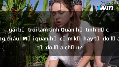 gái bị trói làm tình Quan hệ tình dục giữa ông cháu: Mối quan hệ cấm kỵ hay tự do lựa chọn?