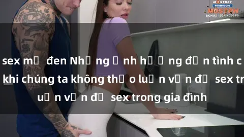 sex mỹ đen Những ảnh hưởng đến tình cảm gia đình khi chúng ta không thảo luận vấn đề sex trong gia đình