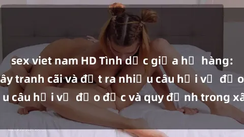 sex viet nam HD Tình dục giữa họ hàng: Những sự kiện gây tranh cãi và đặt ra nhiều câu hỏi về đạo đức và quy định trong xã hội.