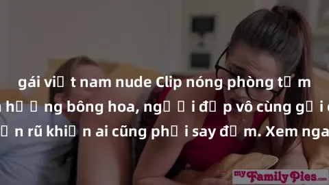 gái việt nam nude Clip nóng phòng tắm: Hít thở nồng nàn hương bông hoa, người đẹp vô cùng gợi cảm và quyến rũ khiến ai cũng phải say đắm. Xem ngay để trải nghiệm điều đặc biệt!