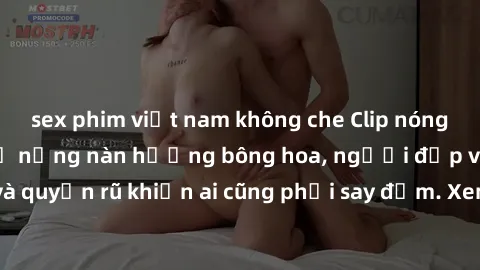 sex phim việt nam không che Clip nóng phòng tắm: Hít thở nồng nàn hương bông hoa, người đẹp vô cùng gợi cảm và quyến rũ khiến ai cũng phải say đắm. Xem ngay để trải nghiệm điều đặc biệt!