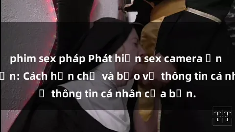 phim sex pháp Phát hiện sex camera ẩn trong khách sạn: Cách hạn chế và bảo vệ thông tin cá nhân của bạn.