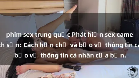 phim sex trung quốc Phát hiện sex camera ẩn trong khách sạn: Cách hạn chế và bảo vệ thông tin cá nhân của bạn.
