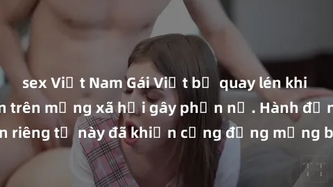 sex Việt Nam Gái Việt bị quay lén khi tắm, clip lan truyền trên mạng xã hội gây phẫn nộ. Hành động vi phạm quyền riêng tư này đã khiến cộng đồng mạng bức xúc và đòi trừng phạt thật nghiêm khắc.