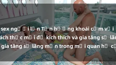 sex người lớn Tận hưởng khoái cảm với sex ngoài trời: Cách thức mới để kích thích và gia tăng sự lãng mạn trong mối quan hệ của bạn!