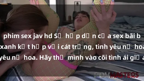 phim sex jav hd Sự hấp dẫn của sex bãi biển: Khi sóng biển xanh kết hợp với cát trắng, tình yêu nở hoa. Hãy thả mình vào cõi tình ái giữa sóng biển!