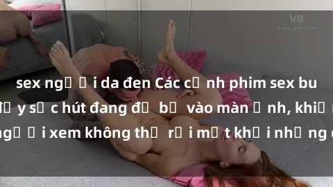 sex người da đen Các cảnh phim sex bukkake hấp dẫn và đầy sức hút đang đổ bộ vào màn ảnh, khiến người xem không thể rời mắt khỏi những cảnh quay đầy kích thích.