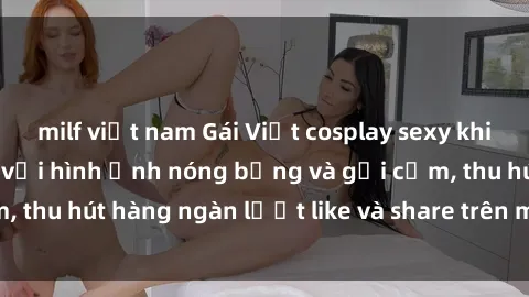 milf việt nam Gái Việt cosplay sexy khiến fan phát cuồng với hình ảnh nóng bỏng và gợi cảm, thu hút hàng ngàn lượt like và share trên mạng xã hội.