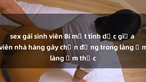 sex gái sinh viên Bí mật tình dục giữa nhân viên nhà hàng gây chấn động trong làng ẩm thực