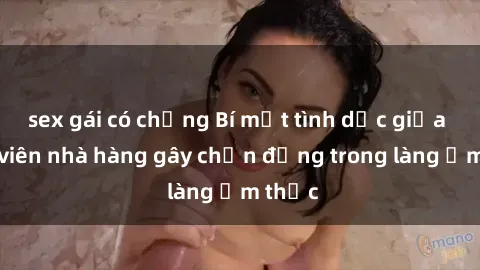 sex gái có chồng Bí mật tình dục giữa nhân viên nhà hàng gây chấn động trong làng ẩm thực