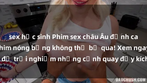 sex học sinh Phim sex châu Âu đỉnh cao: Top những bộ phim nóng bỏng không thể bỏ qua! Xem ngay để trải nghiệm những cảnh quay đầy kích thích và cuồng nhiệt.