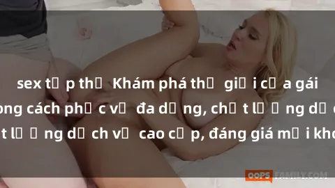 sex tập thể Khám phá thế giới của gái gọi Việt Nam: Phong cách phục vụ đa dạng, chất lượng dịch vụ cao cấp, đáng giá mọi khoản chi phí