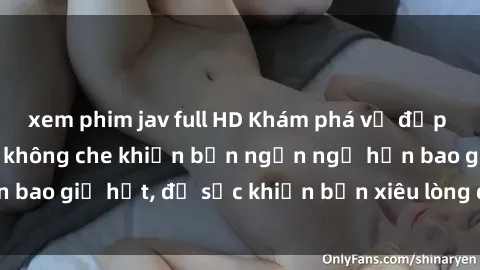 xem phim jav full HD Khám phá vẻ đẹp gái Việt Nam nude không che khiến bạn ngẩn ngơ hơn bao giờ hết, đủ sức khiến bạn xiêu lòng đến ngất ngây