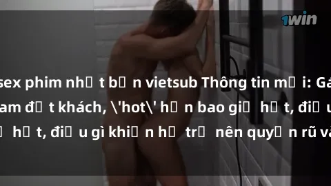 sex phim nhật bản vietsub Thông tin mới: Gái call girl Việt Nam đắt khách, 'hot' hơn bao giờ hết, điều gì khiến họ trở nên quyến rũ và đáng chú ý?