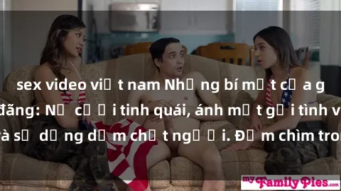 sex video việt nam Những bí mật của gái Việt Nam dâm đãng: Nụ cười tinh quái, ánh mắt gợi tình và sự dụng dẫm chết người. Đắm chìm trong vòng xoay đam mê!