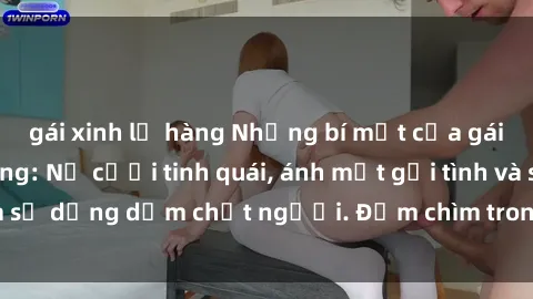 gái xinh lộ hàng Những bí mật của gái Việt Nam dâm đãng: Nụ cười tinh quái, ánh mắt gợi tình và sự dụng dẫm chết người. Đắm chìm trong vòng xoay đam mê!
