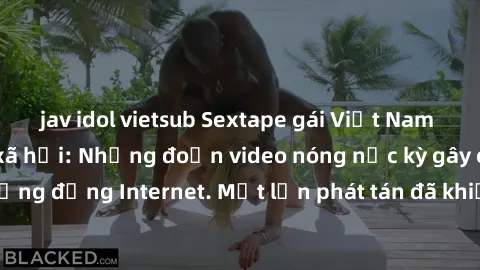jav idol vietsub Sextape gái Việt Nam gây sốt trên mạng xã hội: Những đoạn video nóng nực kỳ gây chấn động cộng đồng Internet. Một lần phát tán đã khiến người xem không thể rời mắt.