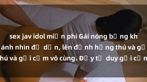 sex jav idol miễn phí Gái nóng bỏng khỏa thân khiến mọi ánh nhìn đổ dồn, lên đỉnh hứng thú và gợi cảm vô cùng. Đầy tư duy gợi cảm và quyến rũ.