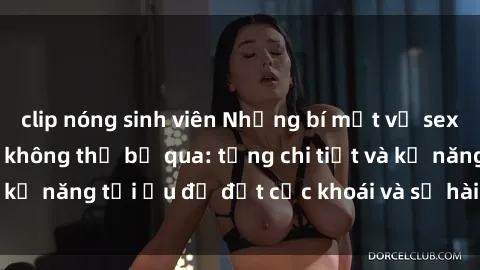 clip nóng sinh viên Những bí mật về sex người lớn mà bạn không thể bỏ qua: từng chi tiết và kỹ năng tối ưu để đạt cực khoái và sự hài lòng tối đa.