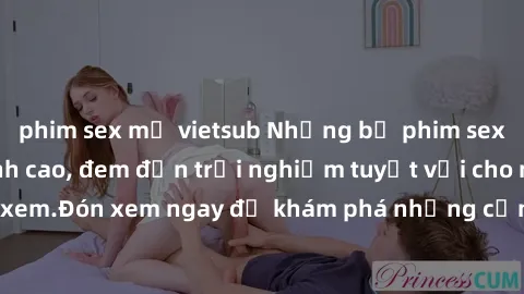 phim sex mỹ vietsub Những bộ phim sex không che HD đỉnh cao, đem đến trải nghiệm tuyệt vời cho người xem.Đón xem ngay để khám phá những cảnh quay đẹp mắt và kích thích.