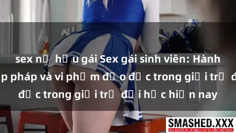 sex nữ hầu gái Sex gái sinh viên: Hành vi gấu không hợp pháp và vi phạm đạo đức trong giới trẻ đại học hiện nay