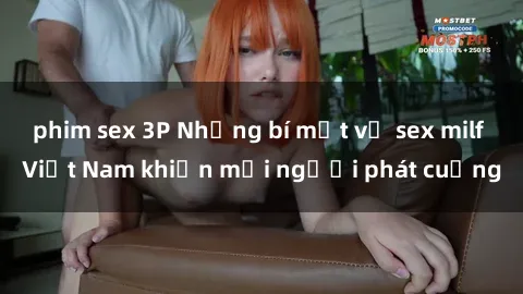 phim sex 3P Những bí mật về sex milf Việt Nam khiến mọi người phát cuồng