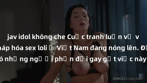 jav idol không che Cuộc tranh luận về việc có nên hợp pháp hóa sex loli ở Việt Nam đang nóng lên. Đồng thời, cũng có những người phản đối gay gắt việc này vì lo ngại về tác động tiêu cực lên trẻ em và