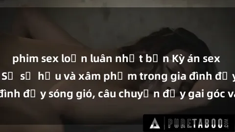 phim sex loạn luân nhật bản Kỳ án sex mẹ con Việt Nam: Sự sở hữu và xâm phạm trong gia đình đầy sóng gió, câu chuyện đầy gai góc và đau lòng.