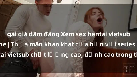 gái già dâm đãng Xem sex hentai vietsub cực hot, không che | Thỏa mãn khao khát của bạn với series hentai vietsub chất lượng cao, đỉnh cao trong thể loại anime không che.