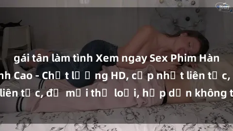 gái tân làm tình Xem ngay Sex Phim Hàn Quốc Vietsub Đỉnh Cao - Chất lượng HD, cập nhật liên tục, đủ mọi thể loại, hấp dẫn không thể bỏ qua!