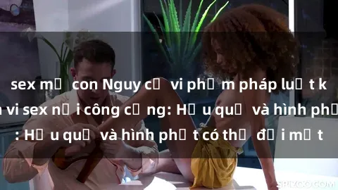 sex mẹ con Nguy cơ vi phạm pháp luật khi thực hiện hành vi sex nơi công cộng: Hậu quả và hình phạt có thể đối mặt