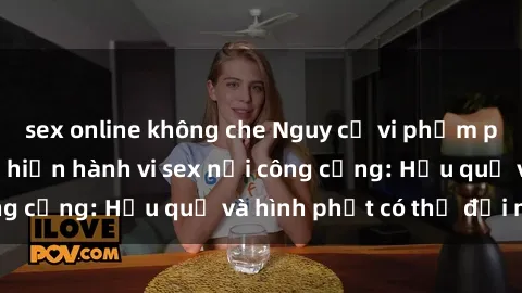 sex online không che Nguy cơ vi phạm pháp luật khi thực hiện hành vi sex nơi công cộng: Hậu quả và hình phạt có thể đối mặt