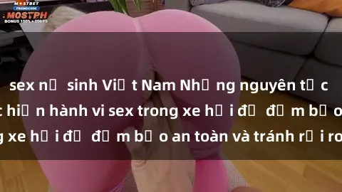 sex nữ sinh Việt Nam Những nguyên tắc cần nhớ khi thực hiện hành vi sex trong xe hơi để đảm bảo an toàn và tránh rủi ro.