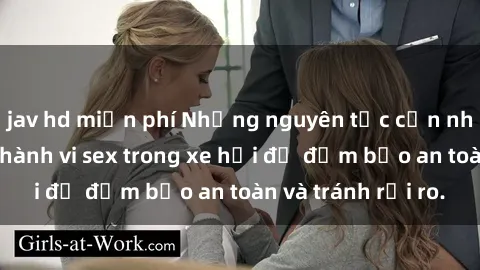 jav hd miễn phí Những nguyên tắc cần nhớ khi thực hiện hành vi sex trong xe hơi để đảm bảo an toàn và tránh rủi ro.