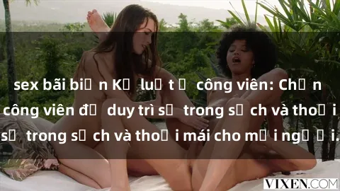 sex bãi biển Kỷ luật ở công viên: Chấn chỉnh hành vi sex công viên để duy trì sự trong sạch và thoải mái cho mọi người.