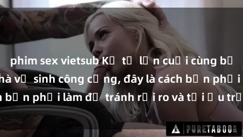 phim sex vietsub Kể từ lần cuối cùng bạn thực hành sex nhà vệ sinh công cộng, đây là cách bạn phải làm để tránh rủi ro và tối ưu trải nghiệm.