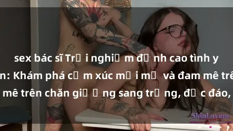sex bác sĩ Trải nghiệm đỉnh cao tình yêu tại sex khách sạn: Khám phá cảm xúc mới mẻ và đam mê trên chăn giường sang trọng, độc đáo, không giới hạn.