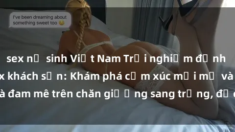 sex nữ sinh Việt Nam Trải nghiệm đỉnh cao tình yêu tại sex khách sạn: Khám phá cảm xúc mới mẻ và đam mê trên chăn giường sang trọng, độc đáo, không giới hạn.