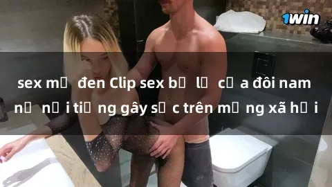 sex mỹ đen Clip sex bị lộ của đôi nam nữ nổi tiếng gây sốc trên mạng xã hội