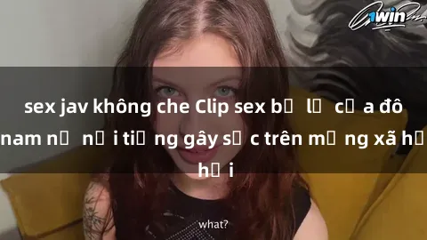 sex jav không che Clip sex bị lộ của đôi nam nữ nổi tiếng gây sốc trên mạng xã hội