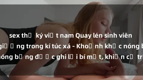 sex thư ký việt nam Quay lén sinh viên làm tình ngay trên giường trong kí túc xá - Khoảnh khắc nóng bỏng được ghi lại bí mật, khiến cả trường học xôn xao.