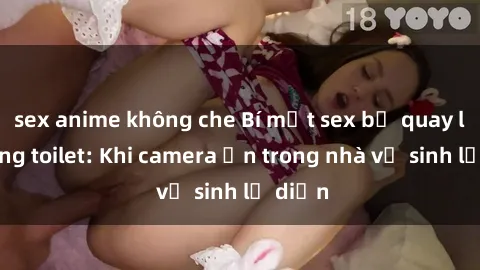 sex anime không che Bí mật sex bị quay lén trong toilet: Khi camera ẩn trong nhà vệ sinh lộ diện