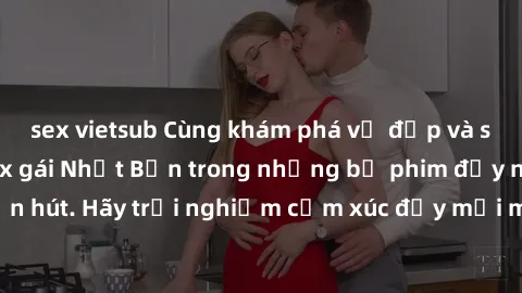 sex vietsub Cùng khám phá vẻ đẹp và sức gợi cảm của sex gái Nhật Bản trong những bộ phim đầy nghệ thuật và cuốn hút. Hãy trải nghiệm cảm xúc đầy mới mẻ và sống động từ những cảnh quay tinh tế và quyến