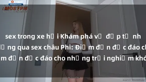 sex trong xe hơi Khám phá vẻ đẹp tự nhiên và văn hóa đa dạng qua sex châu Phi: Điểm đến độc đáo cho những trải nghiệm khó quên