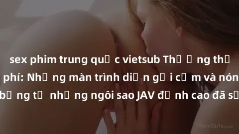 sex phim trung quốc vietsub Thưởng thức sex JAV idol miễn phí: Những màn trình diễn gợi cảm và nóng bỏng từ những ngôi sao JAV đỉnh cao đã sẵn sàng để bạn khám phá.