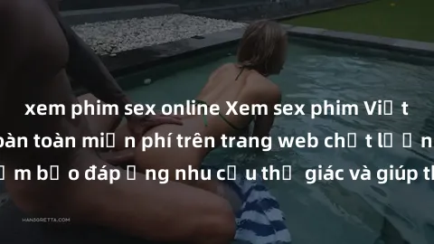 xem phim sex online Xem sex phim Việt Nam không che hoàn toàn miễn phí trên trang web chất lượng cao. Đảm bảo đáp ứng nhu cầu thị giác và giúp thỏa mãn mong muốn của bạn.