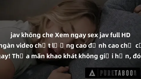 jav không che Xem ngay sex jav full HD miễn phí - Hàng ngàn video chất lượng cao đỉnh cao chỉ cần click vào ngay! Thỏa mãn khao khát không giới hạn, đón chờ những trải nghiệm mới lạ!
