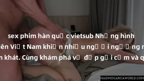 sex phim hàn quốc vietsub Những hình ảnh sex gái sinh viên Việt Nam khiến nhiều người ngưỡng mộ và thèm khát. Cùng khám phá vẻ đẹp gợi cảm và quyến rũ của những cô gái trẻ này.
